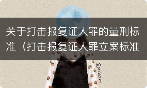 关于打击报复证人罪的量刑标准（打击报复证人罪立案标准）