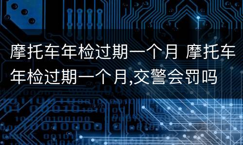 摩托车年检过期一个月 摩托车年检过期一个月,交警会罚吗