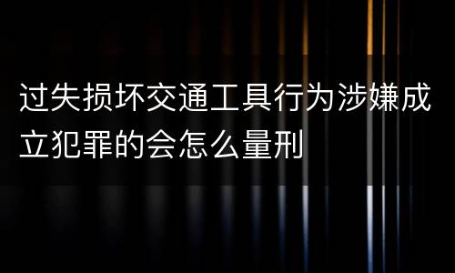 过失损坏交通工具行为涉嫌成立犯罪的会怎么量刑