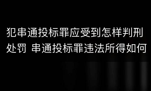 犯串通投标罪应受到怎样判刑处罚 串通投标罪违法所得如何认定
