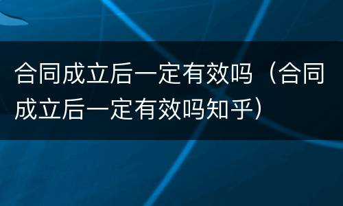 合同成立后一定有效吗（合同成立后一定有效吗知乎）