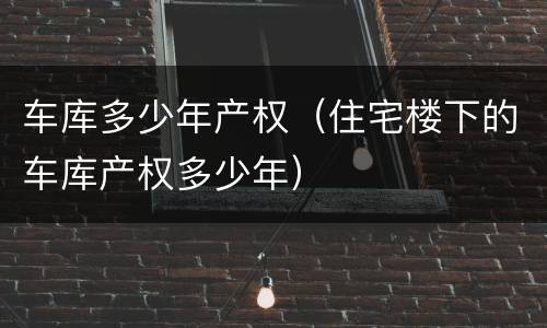 车库多少年产权（住宅楼下的车库产权多少年）