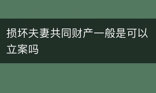 损坏夫妻共同财产一般是可以立案吗