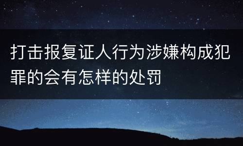 打击报复证人行为涉嫌构成犯罪的会有怎样的处罚