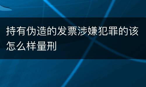 持有伪造的发票涉嫌犯罪的该怎么样量刑