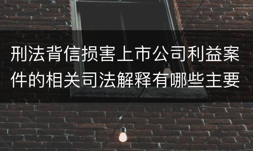 刑法背信损害上市公司利益案件的相关司法解释有哪些主要规定