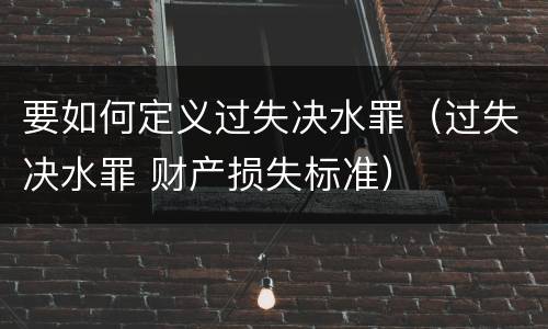 要如何定义过失决水罪（过失决水罪 财产损失标准）