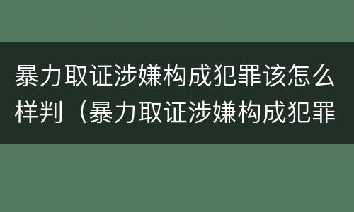 暴力取证涉嫌构成犯罪该怎么样判（暴力取证涉嫌构成犯罪该怎么样判决）