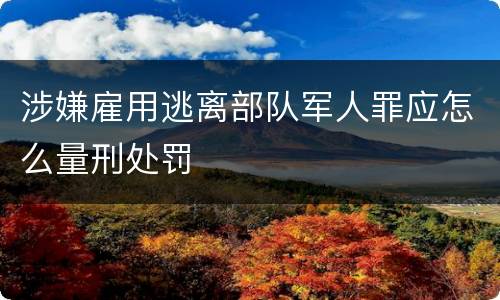 涉嫌雇用逃离部队军人罪应怎么量刑处罚