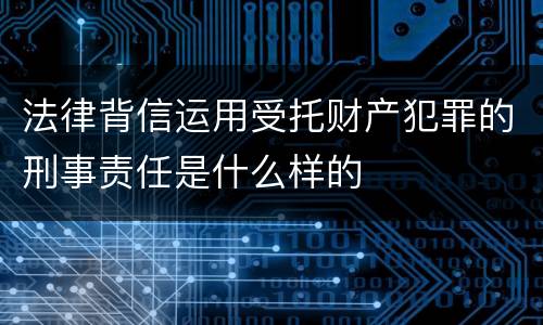 法律背信运用受托财产犯罪的刑事责任是什么样的