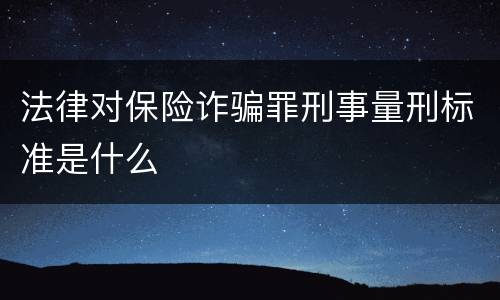 法律对保险诈骗罪刑事量刑标准是什么
