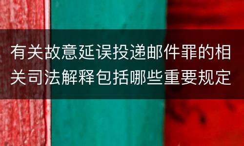 有关故意延误投递邮件罪的相关司法解释包括哪些重要规定