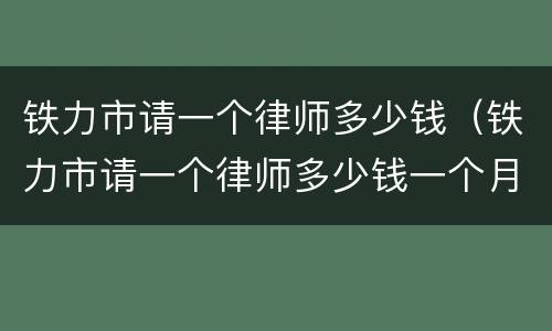 铁力市请一个律师多少钱（铁力市请一个律师多少钱一个月）
