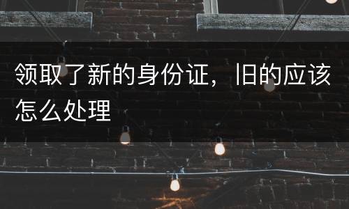 领取了新的身份证，旧的应该怎么处理