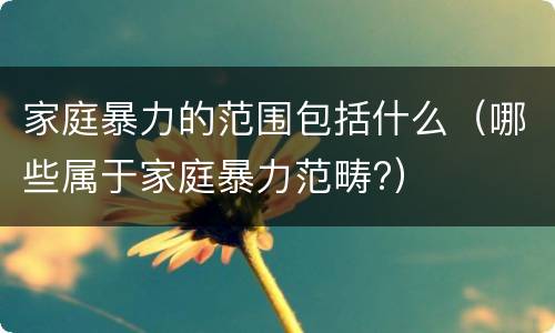 家庭暴力的范围包括什么（哪些属于家庭暴力范畴?）