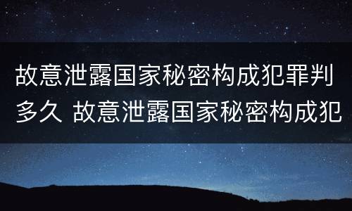 故意泄露国家秘密构成犯罪判多久 故意泄露国家秘密构成犯罪判多久刑期