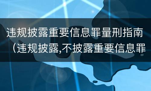 违规披露重要信息罪量刑指南（违规披露,不披露重要信息罪构成要件）