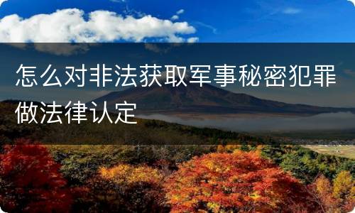 怎么对非法获取军事秘密犯罪做法律认定