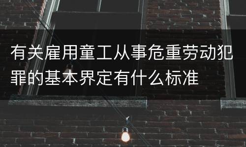 有关雇用童工从事危重劳动犯罪的基本界定有什么标准