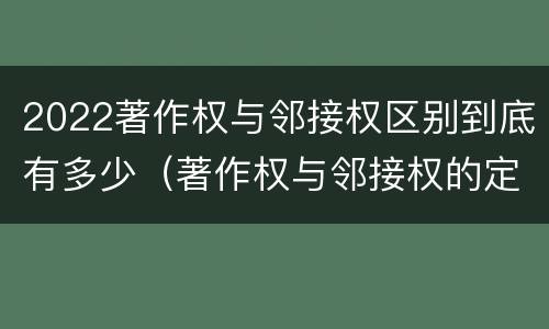 2022著作权与邻接权区别到底有多少（著作权与邻接权的定义是什么）
