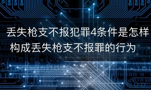 丢失枪支不报犯罪4条件是怎样 构成丢失枪支不报罪的行为