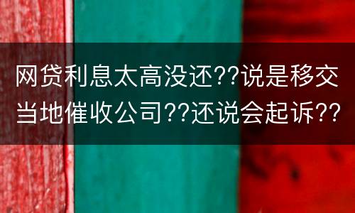 网贷利息太高没还??说是移交当地催收公司??还说会起诉??真的假的