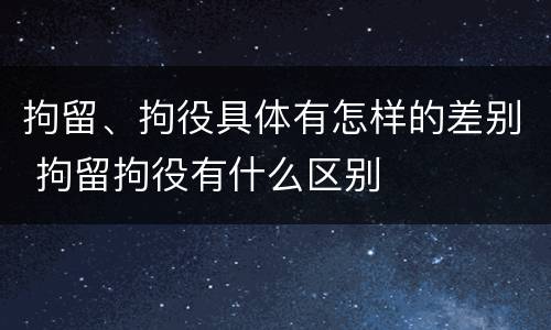 拘留、拘役具体有怎样的差别 拘留拘役有什么区别