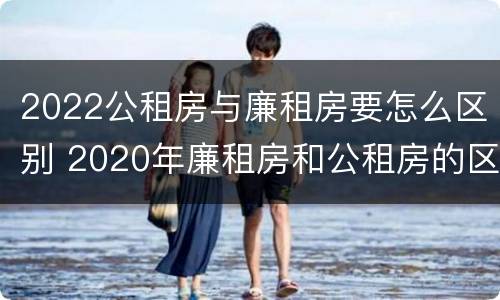 2022公租房与廉租房要怎么区别 2020年廉租房和公租房的区别