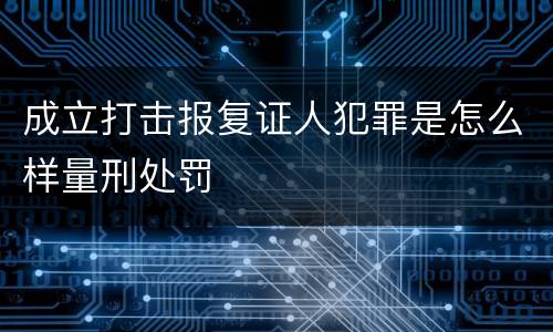成立打击报复证人犯罪是怎么样量刑处罚