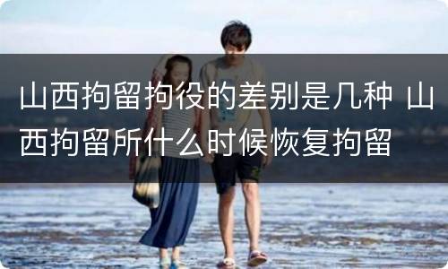 山西拘留拘役的差别是几种 山西拘留所什么时候恢复拘留