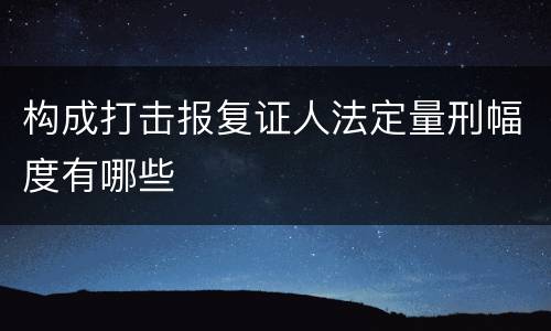 构成打击报复证人法定量刑幅度有哪些