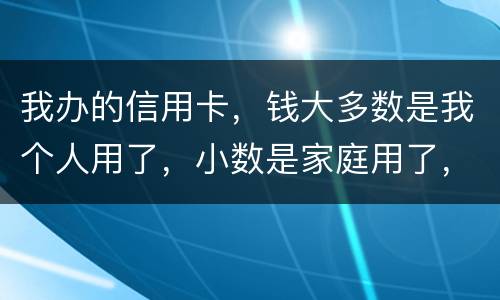我办的信用卡，钱大多数是我个人用了，小数是家庭用了，请问这属不属于夫妻共同债务