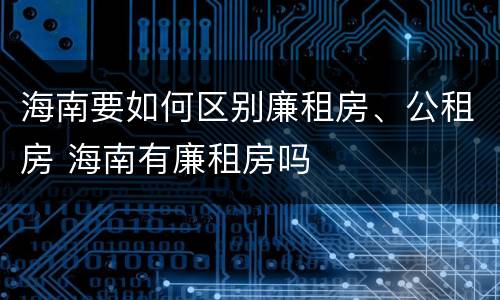 海南要如何区别廉租房、公租房 海南有廉租房吗