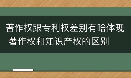 著作权跟专利权差别有啥体现 著作权和知识产权的区别