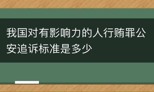 我国对有影响力的人行贿罪公安追诉标准是多少