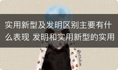 实用新型及发明区别主要有什么表现 发明和实用新型的实用性