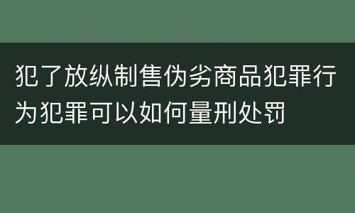 犯了放纵制售伪劣商品犯罪行为犯罪可以如何量刑处罚