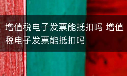 增值税电子发票能抵扣吗 增值税电子发票能抵扣吗