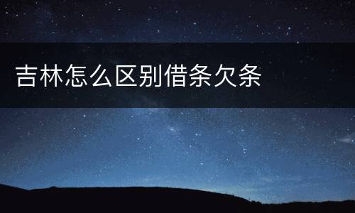 吉林怎么区别借条欠条