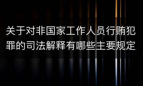 关于对非国家工作人员行贿犯罪的司法解释有哪些主要规定