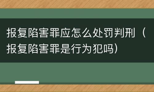 报复陷害罪应怎么处罚判刑（报复陷害罪是行为犯吗）