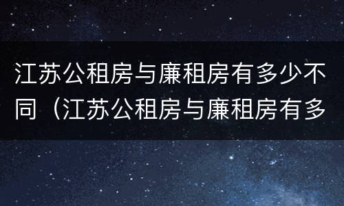 江苏公租房与廉租房有多少不同（江苏公租房与廉租房有多少不同的地方）