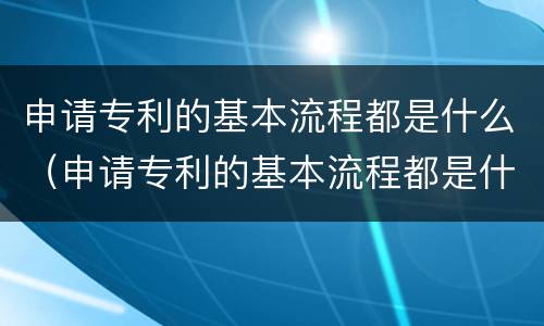 申请专利的基本流程都是什么（申请专利的基本流程都是什么意思）