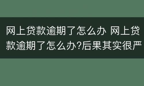 网上贷款逾期了怎么办 网上贷款逾期了怎么办?后果其实很严重