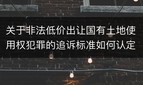 关于非法低价出让国有土地使用权犯罪的追诉标准如何认定
