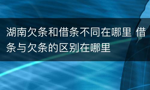 湖南欠条和借条不同在哪里 借条与欠条的区别在哪里