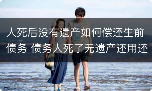 人死后没有遗产如何偿还生前债务 债务人死了无遗产还用还钱吗