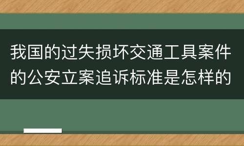 我国的过失损坏交通工具案件的公安立案追诉标准是怎样的