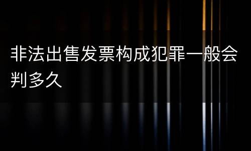 非法出售发票构成犯罪一般会判多久