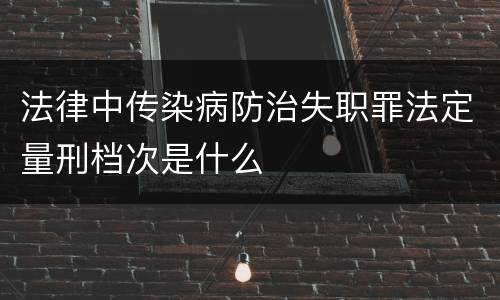 法律中传染病防治失职罪法定量刑档次是什么